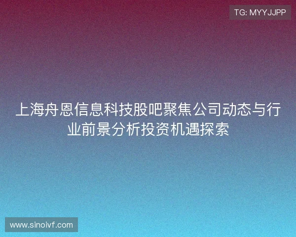 上海舟恩信息科技股吧聚焦公司动态与行业前景分析投资机遇探索