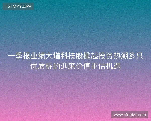 一季报业绩大增科技股掀起投资热潮多只优质标的迎来价值重估机遇